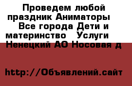 Проведем любой праздник.Аниматоры. - Все города Дети и материнство » Услуги   . Ненецкий АО,Носовая д.